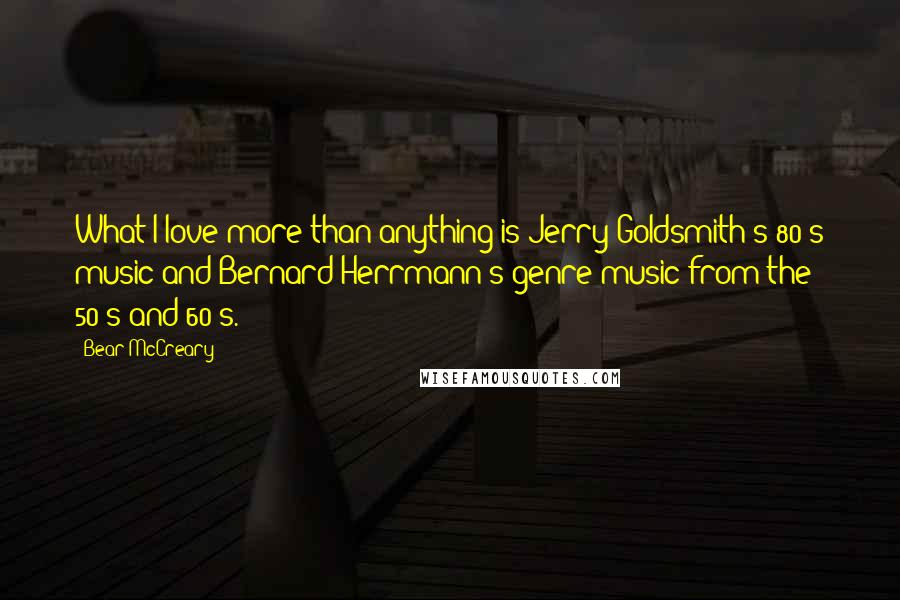 Bear McCreary Quotes: What I love more than anything is Jerry Goldsmith's 80's music and Bernard Herrmann's genre music from the 50's and 60's.