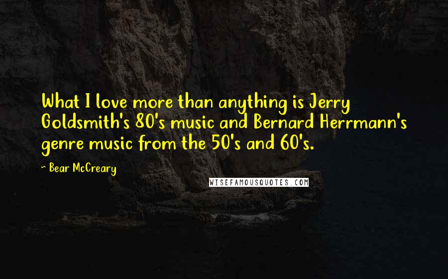 Bear McCreary Quotes: What I love more than anything is Jerry Goldsmith's 80's music and Bernard Herrmann's genre music from the 50's and 60's.