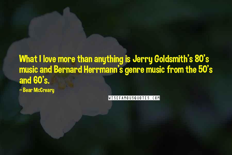 Bear McCreary Quotes: What I love more than anything is Jerry Goldsmith's 80's music and Bernard Herrmann's genre music from the 50's and 60's.