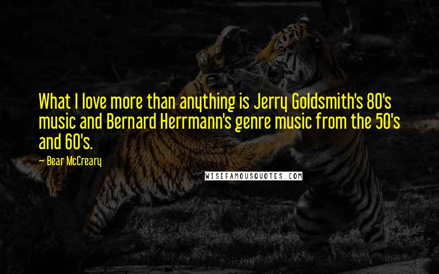 Bear McCreary Quotes: What I love more than anything is Jerry Goldsmith's 80's music and Bernard Herrmann's genre music from the 50's and 60's.