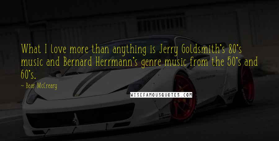 Bear McCreary Quotes: What I love more than anything is Jerry Goldsmith's 80's music and Bernard Herrmann's genre music from the 50's and 60's.