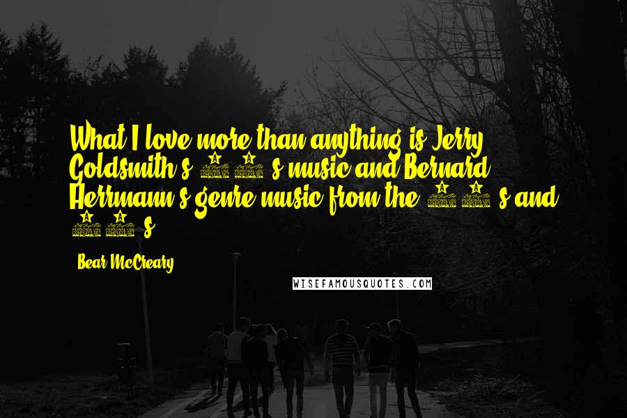 Bear McCreary Quotes: What I love more than anything is Jerry Goldsmith's 80's music and Bernard Herrmann's genre music from the 50's and 60's.