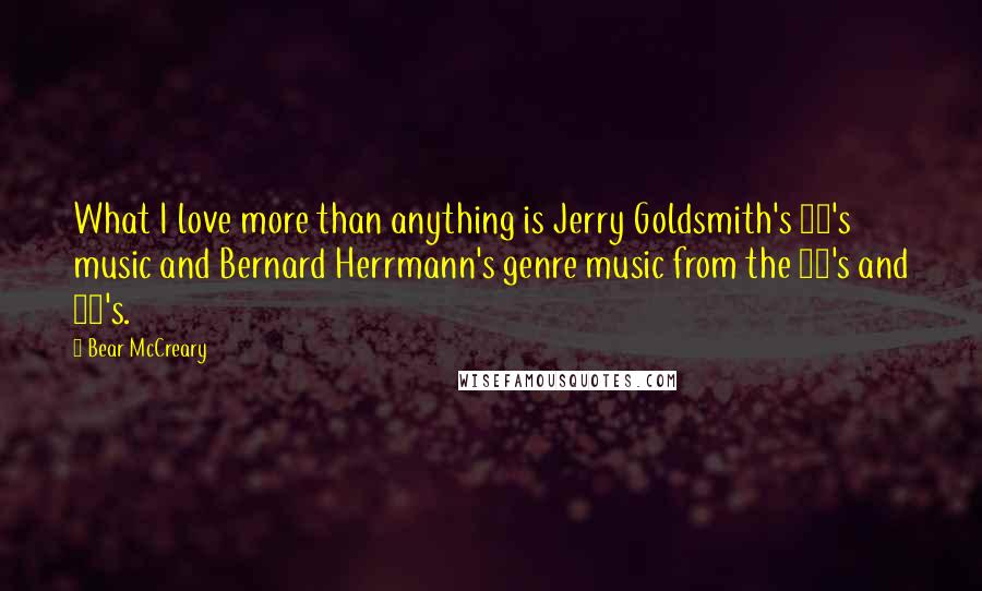 Bear McCreary Quotes: What I love more than anything is Jerry Goldsmith's 80's music and Bernard Herrmann's genre music from the 50's and 60's.