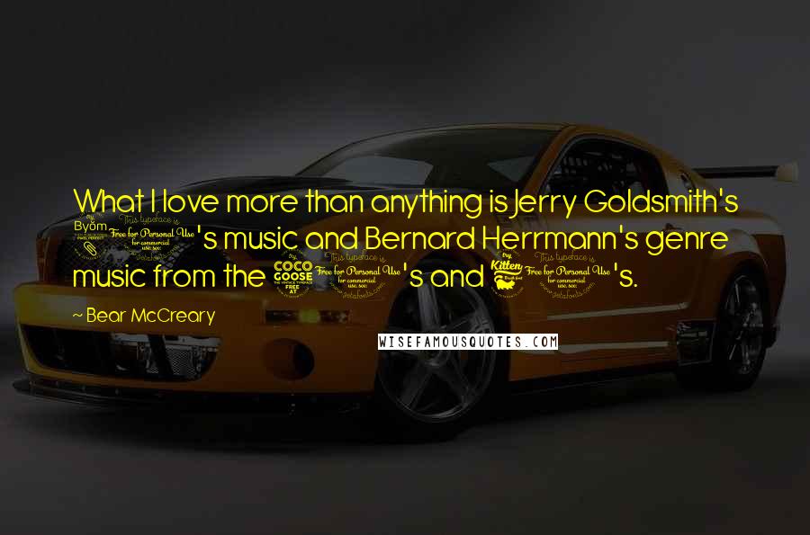 Bear McCreary Quotes: What I love more than anything is Jerry Goldsmith's 80's music and Bernard Herrmann's genre music from the 50's and 60's.