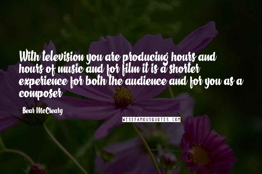 Bear McCreary Quotes: With television you are producing hours and hours of music and for film it is a shorter experience for both the audience and for you as a composer.