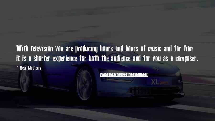 Bear McCreary Quotes: With television you are producing hours and hours of music and for film it is a shorter experience for both the audience and for you as a composer.