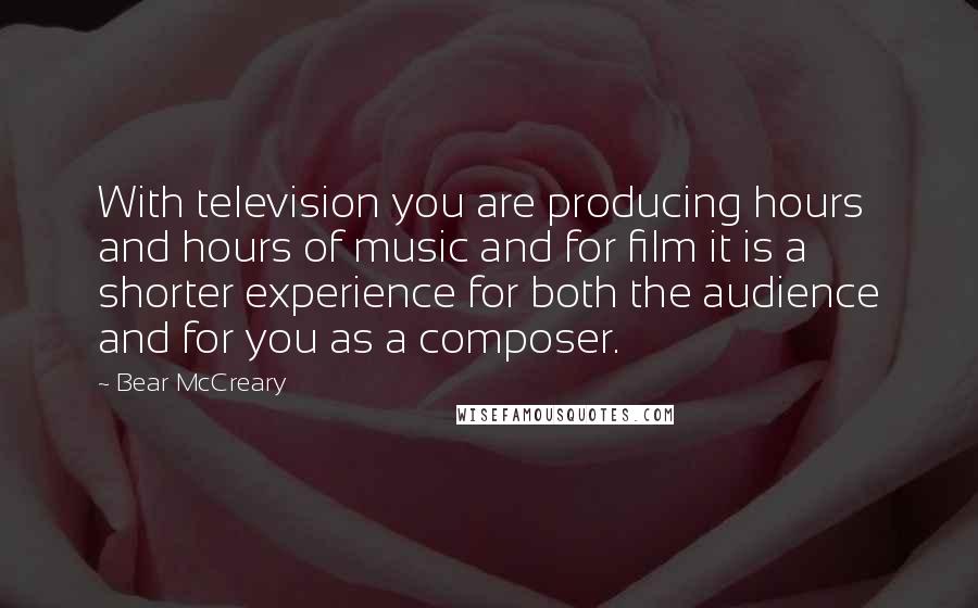Bear McCreary Quotes: With television you are producing hours and hours of music and for film it is a shorter experience for both the audience and for you as a composer.