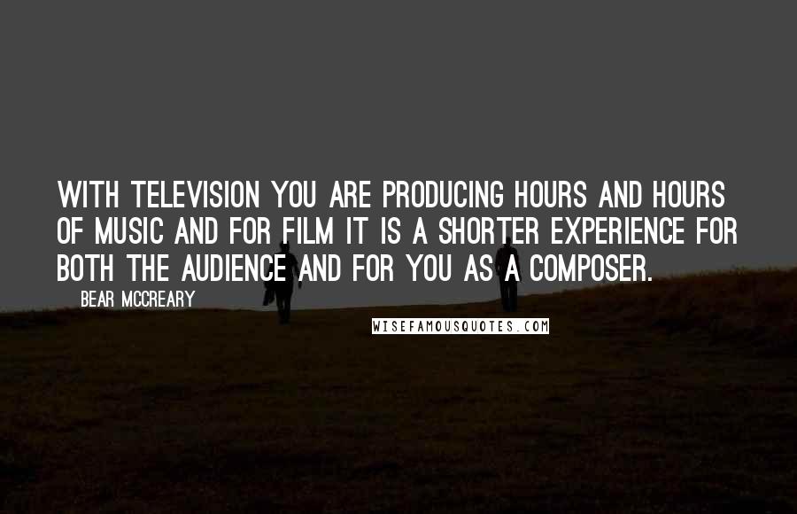 Bear McCreary Quotes: With television you are producing hours and hours of music and for film it is a shorter experience for both the audience and for you as a composer.