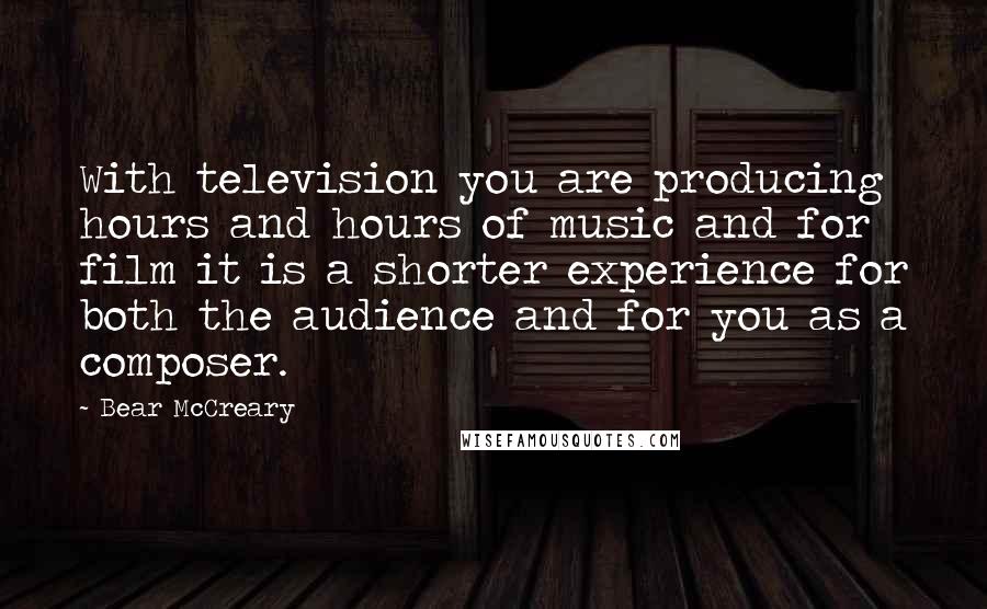 Bear McCreary Quotes: With television you are producing hours and hours of music and for film it is a shorter experience for both the audience and for you as a composer.