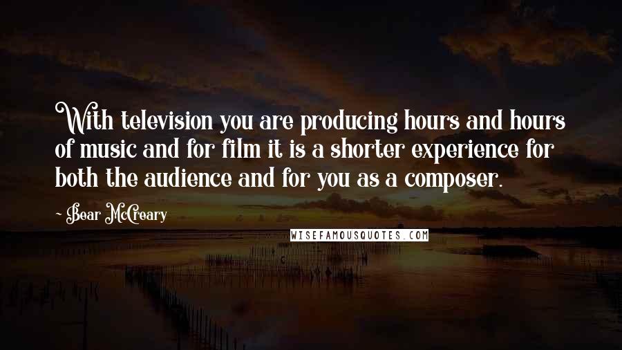 Bear McCreary Quotes: With television you are producing hours and hours of music and for film it is a shorter experience for both the audience and for you as a composer.