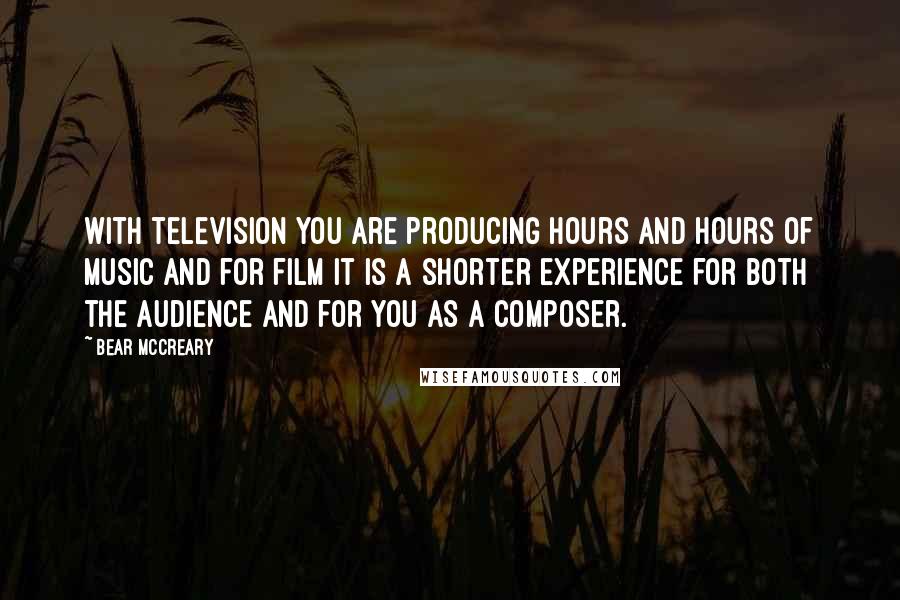 Bear McCreary Quotes: With television you are producing hours and hours of music and for film it is a shorter experience for both the audience and for you as a composer.