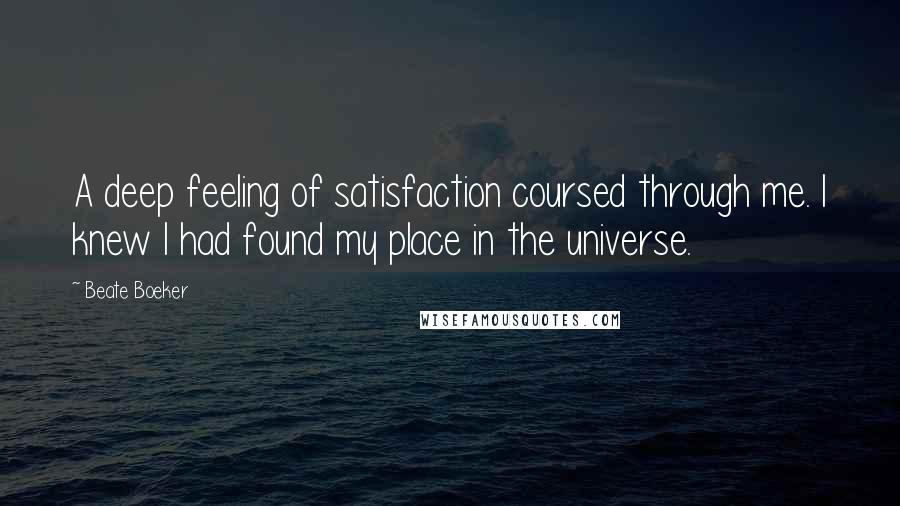 Beate Boeker Quotes: A deep feeling of satisfaction coursed through me. I knew I had found my place in the universe.