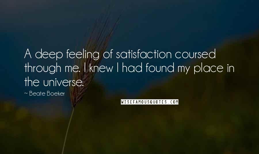 Beate Boeker Quotes: A deep feeling of satisfaction coursed through me. I knew I had found my place in the universe.