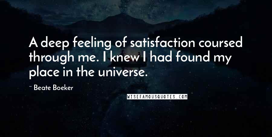 Beate Boeker Quotes: A deep feeling of satisfaction coursed through me. I knew I had found my place in the universe.