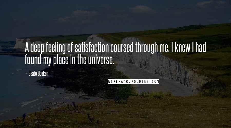 Beate Boeker Quotes: A deep feeling of satisfaction coursed through me. I knew I had found my place in the universe.