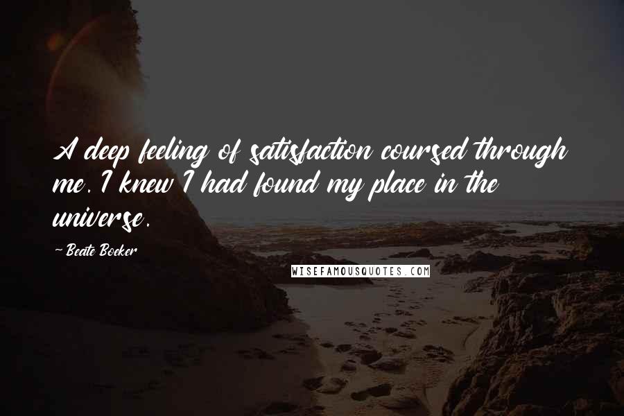 Beate Boeker Quotes: A deep feeling of satisfaction coursed through me. I knew I had found my place in the universe.