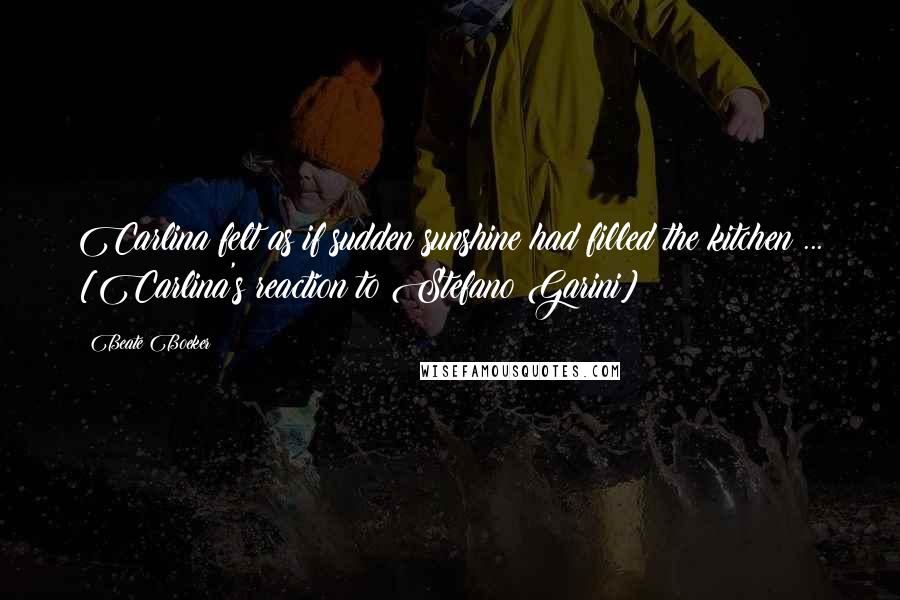 Beate Boeker Quotes: Carlina felt as if sudden sunshine had filled the kitchen ... [Carlina's reaction to Stefano Garini]
