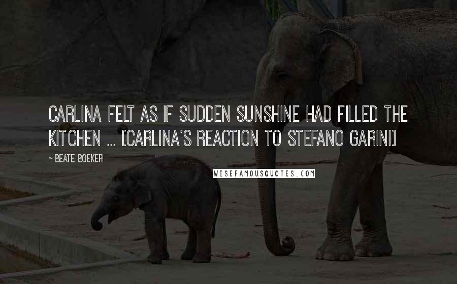 Beate Boeker Quotes: Carlina felt as if sudden sunshine had filled the kitchen ... [Carlina's reaction to Stefano Garini]