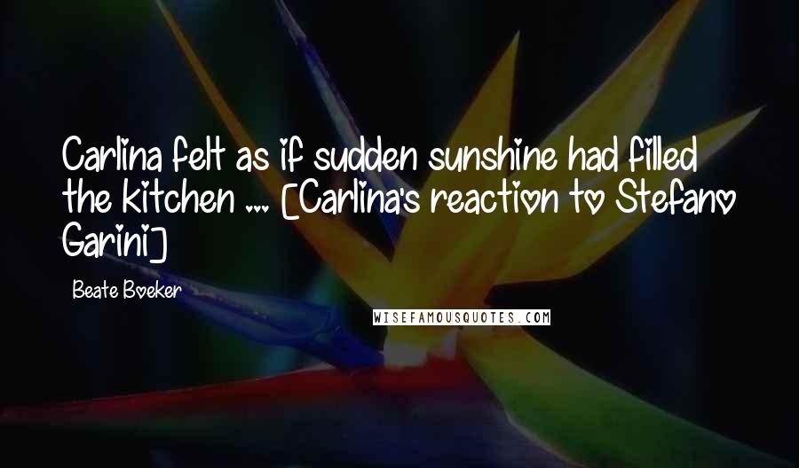 Beate Boeker Quotes: Carlina felt as if sudden sunshine had filled the kitchen ... [Carlina's reaction to Stefano Garini]