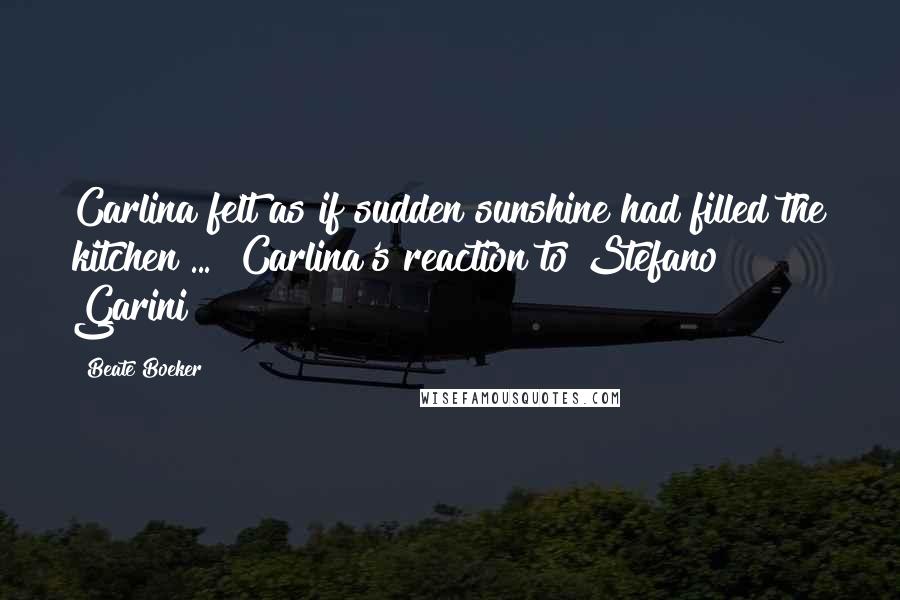 Beate Boeker Quotes: Carlina felt as if sudden sunshine had filled the kitchen ... [Carlina's reaction to Stefano Garini]