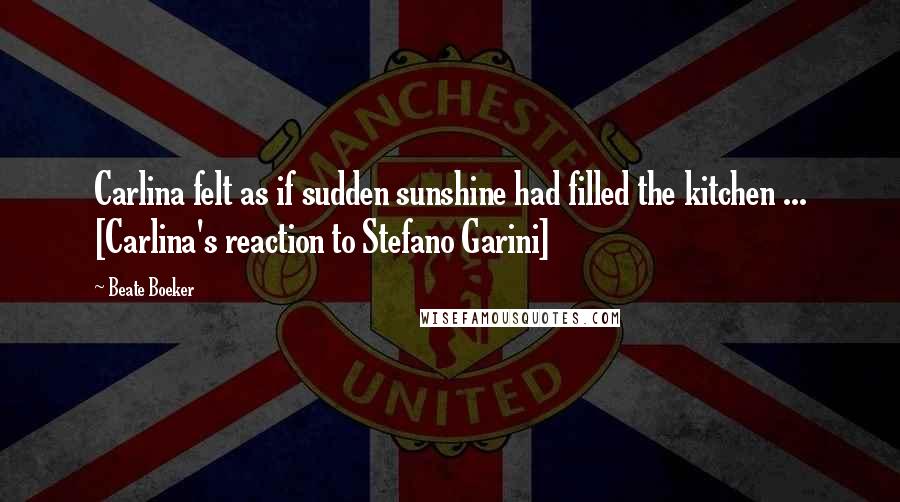Beate Boeker Quotes: Carlina felt as if sudden sunshine had filled the kitchen ... [Carlina's reaction to Stefano Garini]