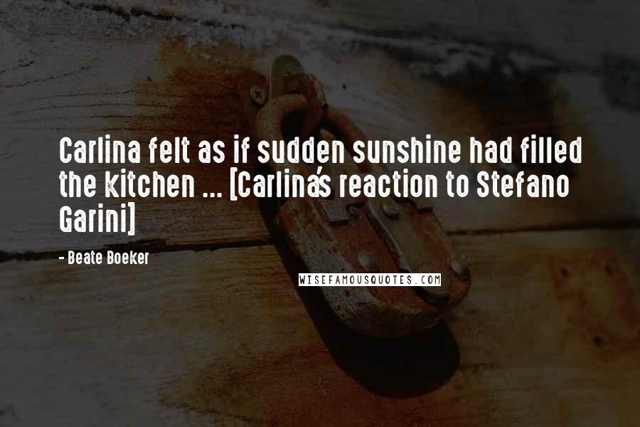 Beate Boeker Quotes: Carlina felt as if sudden sunshine had filled the kitchen ... [Carlina's reaction to Stefano Garini]