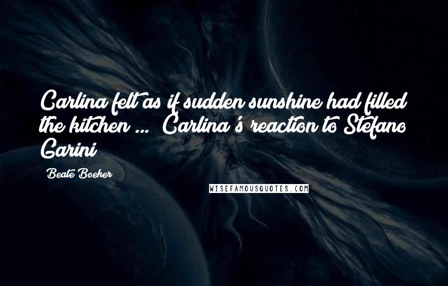 Beate Boeker Quotes: Carlina felt as if sudden sunshine had filled the kitchen ... [Carlina's reaction to Stefano Garini]