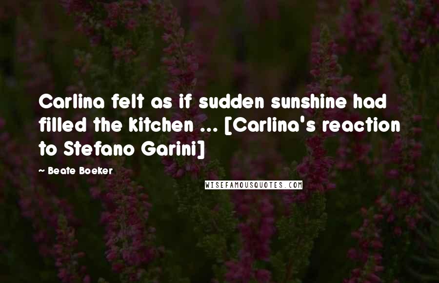 Beate Boeker Quotes: Carlina felt as if sudden sunshine had filled the kitchen ... [Carlina's reaction to Stefano Garini]