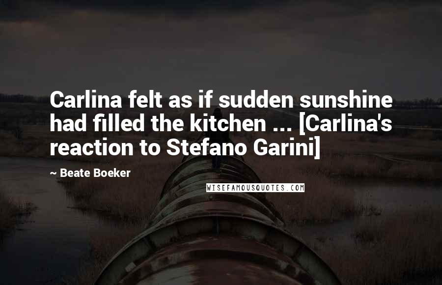 Beate Boeker Quotes: Carlina felt as if sudden sunshine had filled the kitchen ... [Carlina's reaction to Stefano Garini]