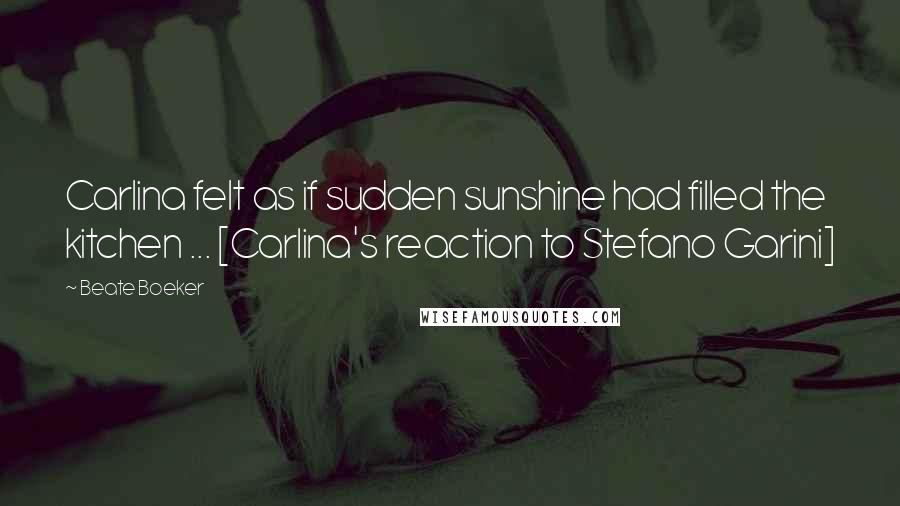 Beate Boeker Quotes: Carlina felt as if sudden sunshine had filled the kitchen ... [Carlina's reaction to Stefano Garini]