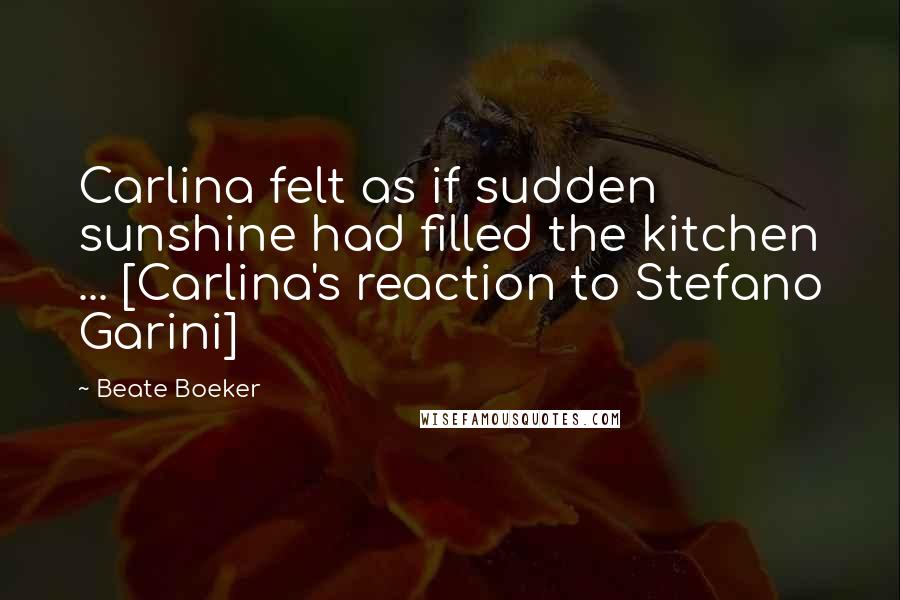 Beate Boeker Quotes: Carlina felt as if sudden sunshine had filled the kitchen ... [Carlina's reaction to Stefano Garini]