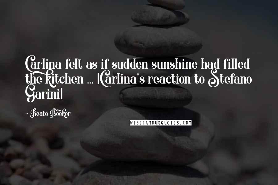 Beate Boeker Quotes: Carlina felt as if sudden sunshine had filled the kitchen ... [Carlina's reaction to Stefano Garini]