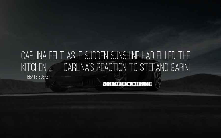 Beate Boeker Quotes: Carlina felt as if sudden sunshine had filled the kitchen ... [Carlina's reaction to Stefano Garini]