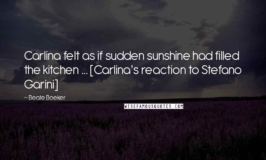 Beate Boeker Quotes: Carlina felt as if sudden sunshine had filled the kitchen ... [Carlina's reaction to Stefano Garini]