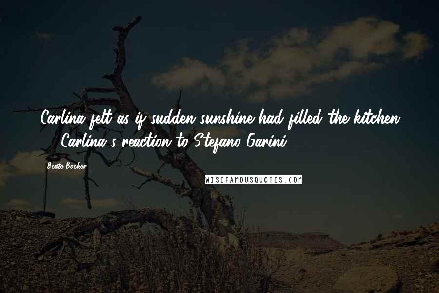 Beate Boeker Quotes: Carlina felt as if sudden sunshine had filled the kitchen ... [Carlina's reaction to Stefano Garini]