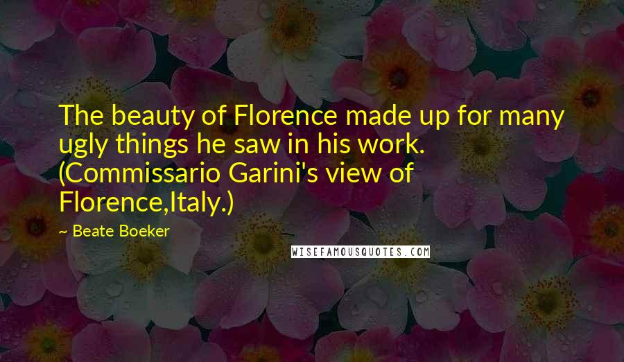 Beate Boeker Quotes: The beauty of Florence made up for many ugly things he saw in his work. (Commissario Garini's view of Florence,Italy.)