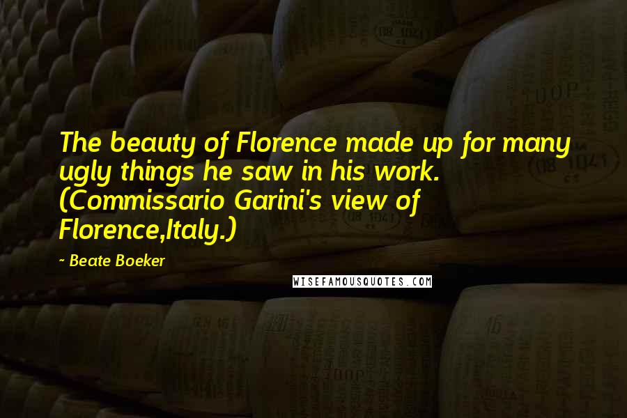 Beate Boeker Quotes: The beauty of Florence made up for many ugly things he saw in his work. (Commissario Garini's view of Florence,Italy.)