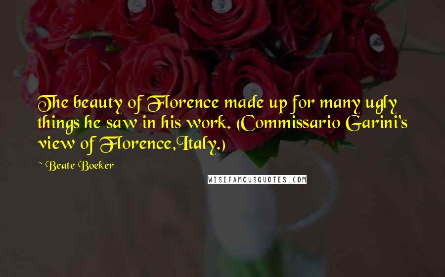 Beate Boeker Quotes: The beauty of Florence made up for many ugly things he saw in his work. (Commissario Garini's view of Florence,Italy.)