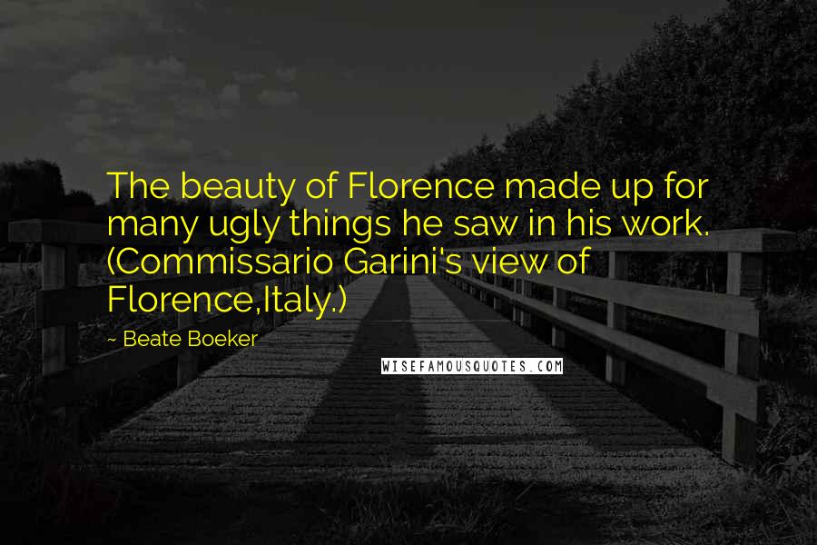 Beate Boeker Quotes: The beauty of Florence made up for many ugly things he saw in his work. (Commissario Garini's view of Florence,Italy.)