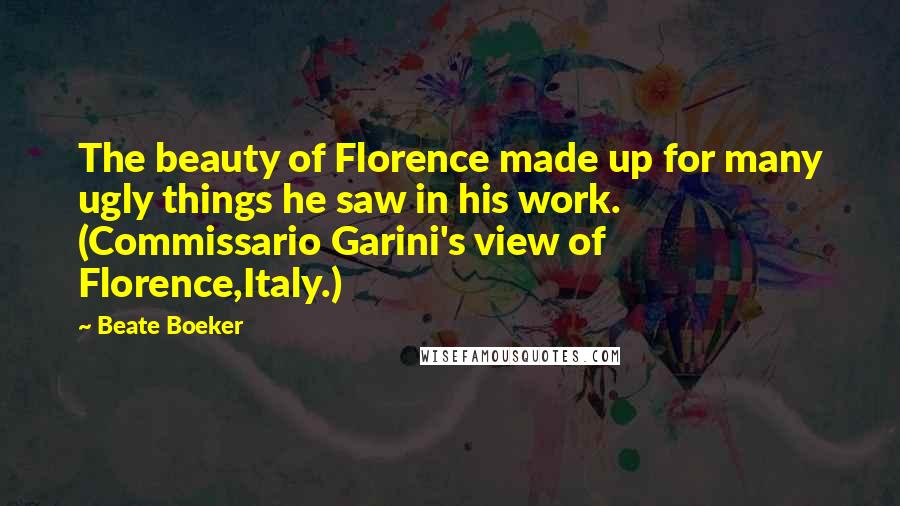 Beate Boeker Quotes: The beauty of Florence made up for many ugly things he saw in his work. (Commissario Garini's view of Florence,Italy.)