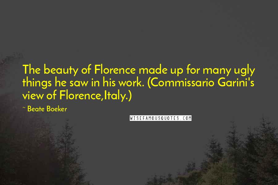 Beate Boeker Quotes: The beauty of Florence made up for many ugly things he saw in his work. (Commissario Garini's view of Florence,Italy.)