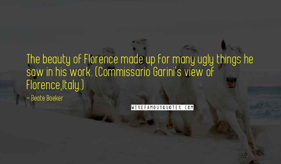 Beate Boeker Quotes: The beauty of Florence made up for many ugly things he saw in his work. (Commissario Garini's view of Florence,Italy.)