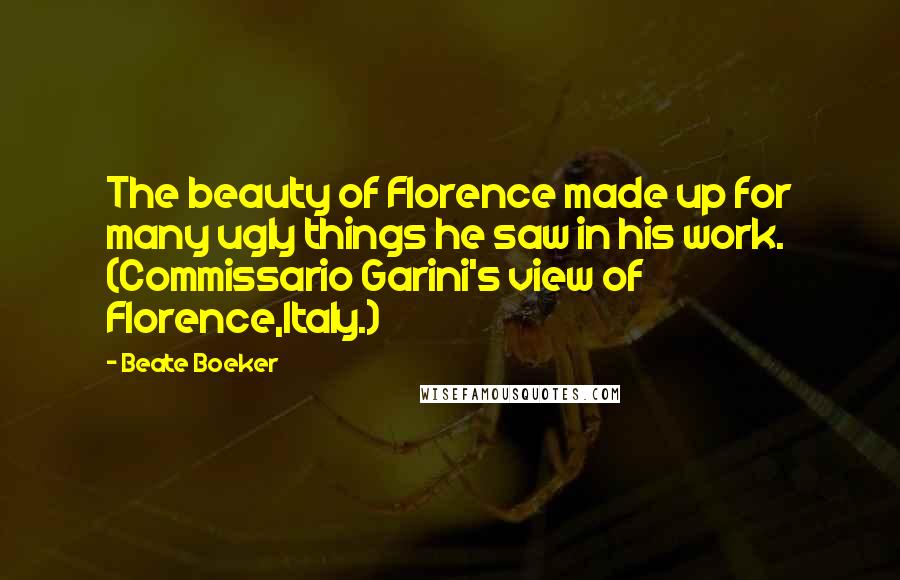 Beate Boeker Quotes: The beauty of Florence made up for many ugly things he saw in his work. (Commissario Garini's view of Florence,Italy.)