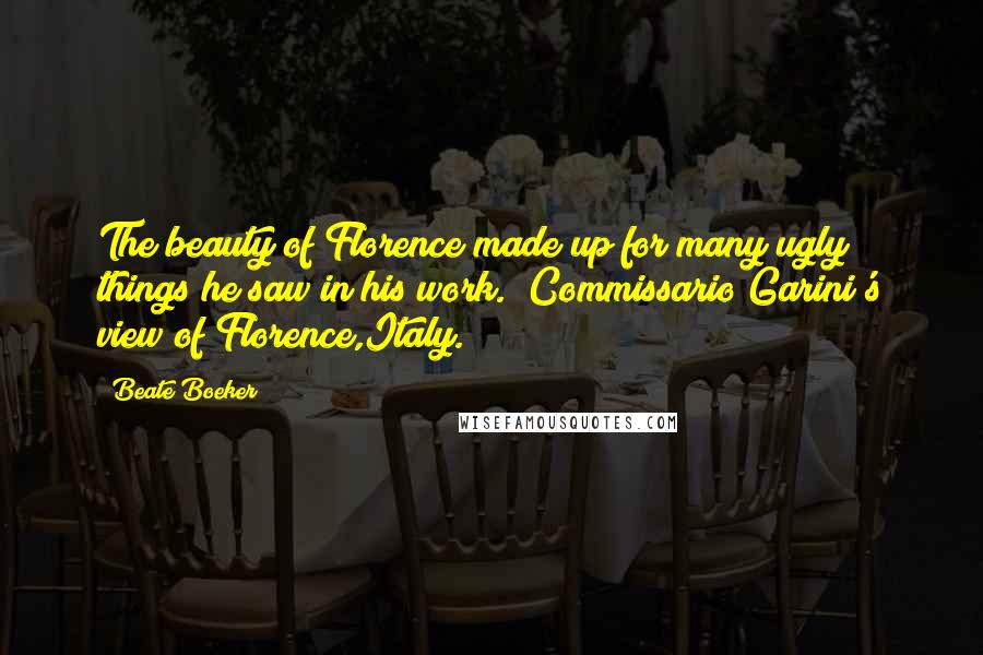 Beate Boeker Quotes: The beauty of Florence made up for many ugly things he saw in his work. (Commissario Garini's view of Florence,Italy.)