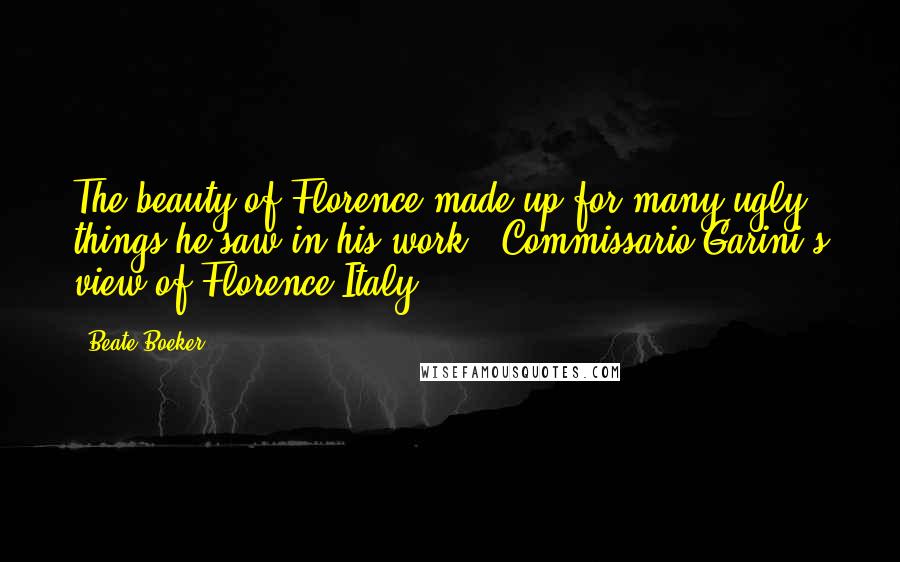 Beate Boeker Quotes: The beauty of Florence made up for many ugly things he saw in his work. (Commissario Garini's view of Florence,Italy.)