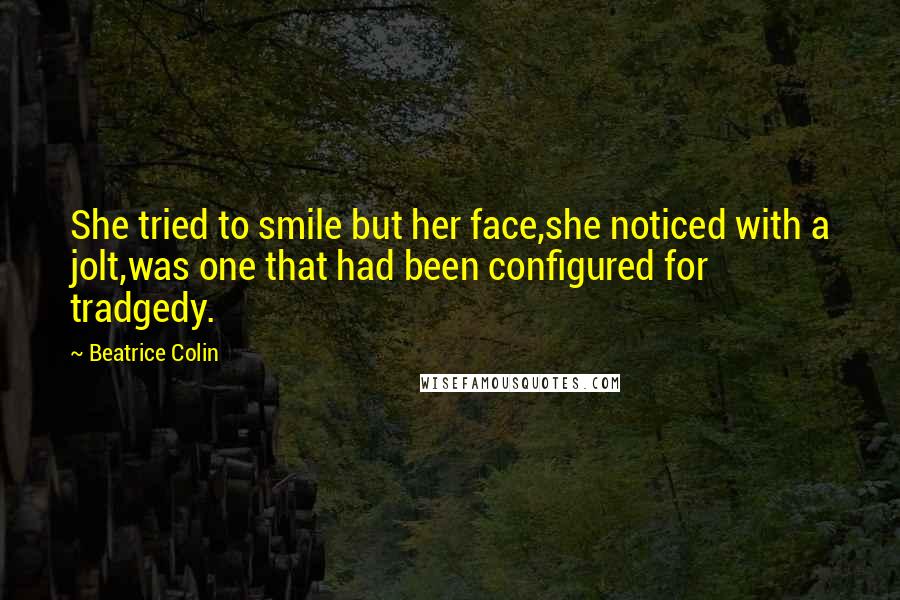 Beatrice Colin Quotes: She tried to smile but her face,she noticed with a jolt,was one that had been configured for tradgedy.