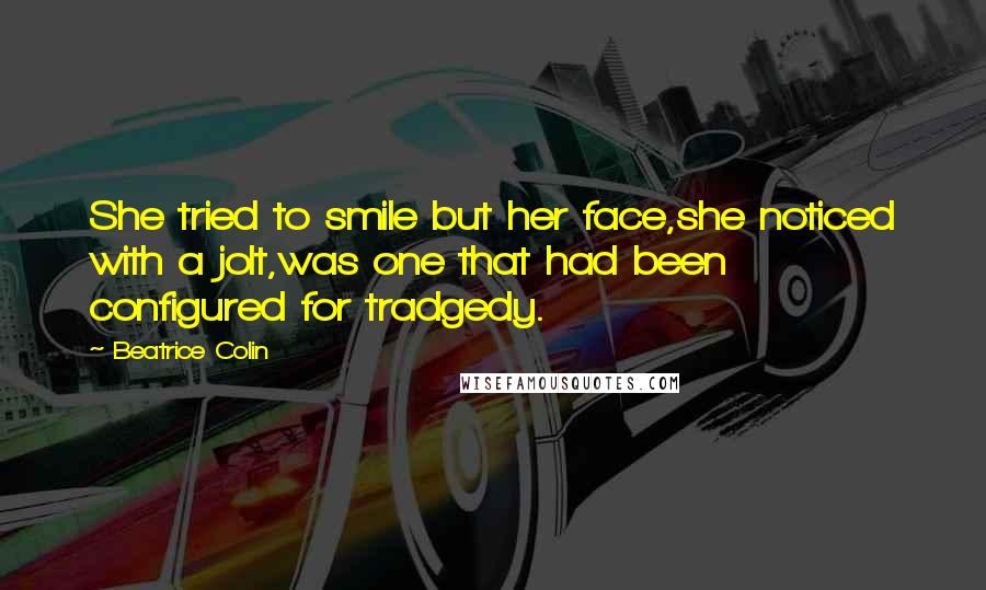 Beatrice Colin Quotes: She tried to smile but her face,she noticed with a jolt,was one that had been configured for tradgedy.