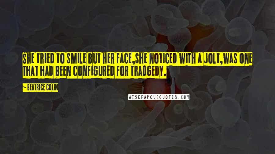 Beatrice Colin Quotes: She tried to smile but her face,she noticed with a jolt,was one that had been configured for tradgedy.