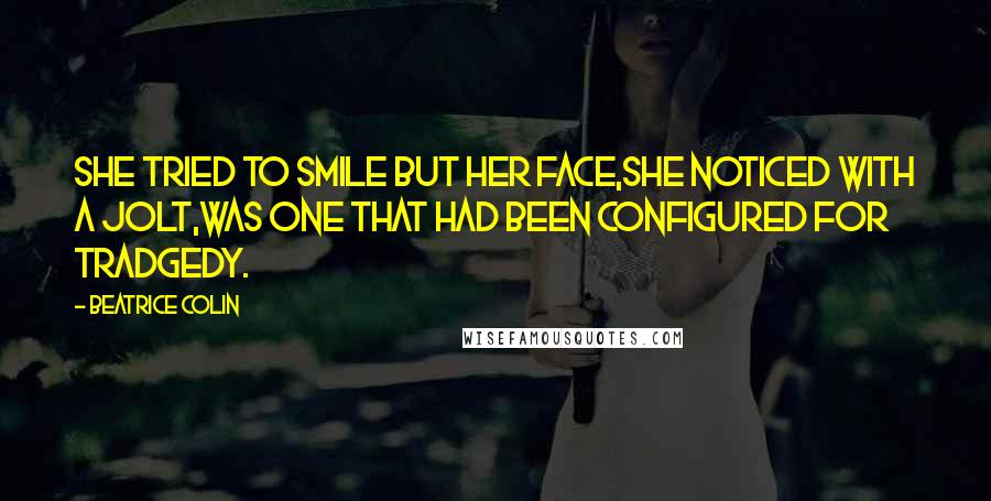 Beatrice Colin Quotes: She tried to smile but her face,she noticed with a jolt,was one that had been configured for tradgedy.