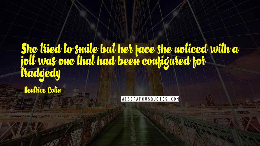 Beatrice Colin Quotes: She tried to smile but her face,she noticed with a jolt,was one that had been configured for tradgedy.